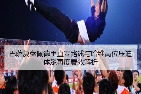 巴萨复盘佩德里直塞路线与哈维高位压迫体系再度奏效解析