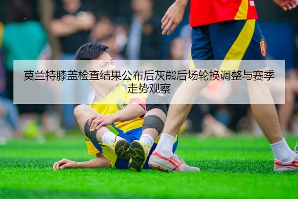 莫兰特膝盖检查结果公布后灰熊后场轮换调整与赛季走势观察