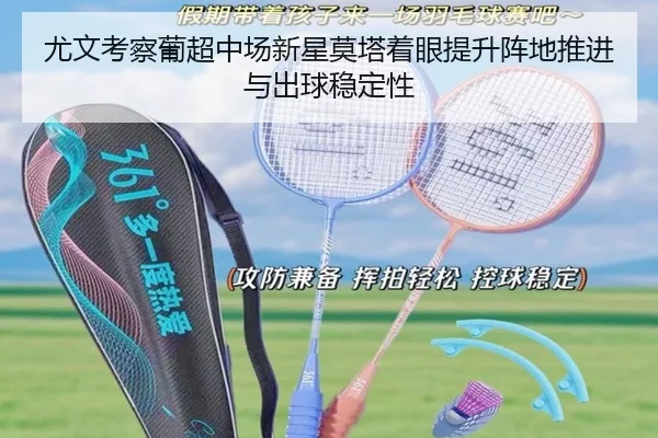 尤文考察葡超中场新星莫塔着眼提升阵地推进与出球稳定性