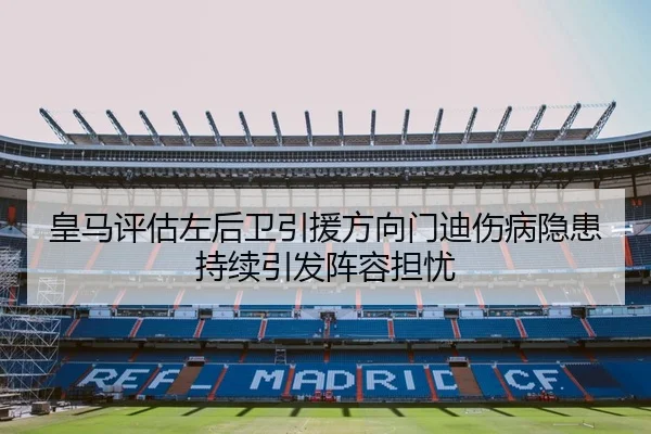 皇马评估左后卫引援方向门迪伤病隐患持续引发阵容担忧