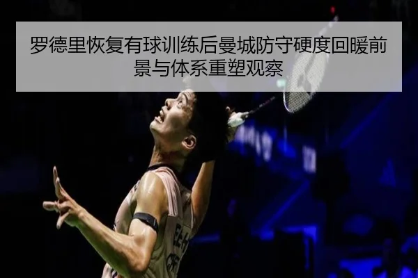 罗德里恢复有球训练后曼城防守硬度回暖前景与体系重塑观察