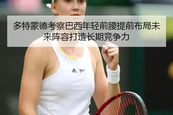 多特蒙德考察巴西年轻前腰提前布局未来阵容打造长期竞争力